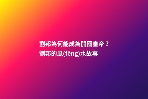 劉邦為何能成為開國皇帝？劉邦的風(fēng)水故事